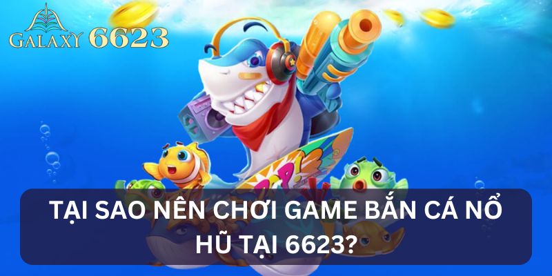 Lý do nên bắn cá tại 6623